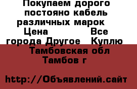 Покупаем дорого постояно кабель различных марок  › Цена ­ 60 000 - Все города Другое » Куплю   . Тамбовская обл.,Тамбов г.